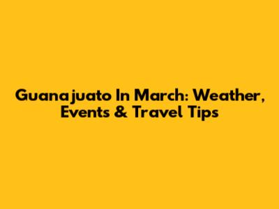 Guanajuato In March: Weather, Events & Travel Tips