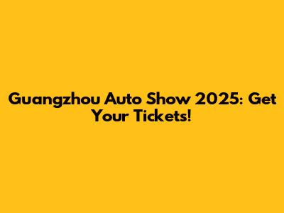 Guangzhou Auto Show 2025: Get Your Tickets!