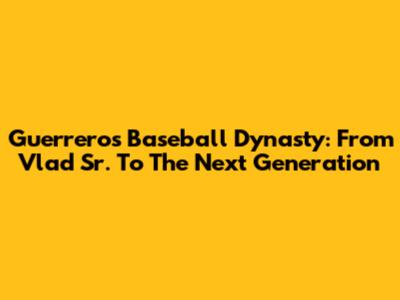Guerrero's Baseball Dynasty: From Vlad Sr. To The Next Generation