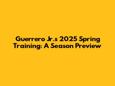 Guerrero Jr.'s 2025 Spring Training: A Season Preview