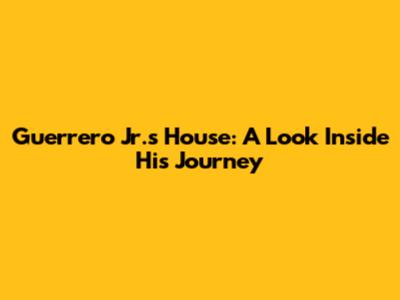 Guerrero Jr.'s House: A Look Inside His Journey