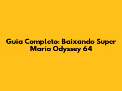 Guia Completo: Baixando Super Mario Odyssey 64