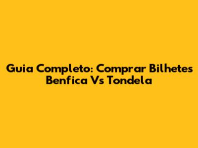 Guia Completo: Comprar Bilhetes Benfica Vs Tondela