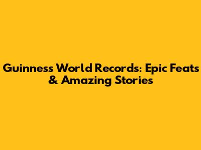 Guinness World Records: Epic Feats & Amazing Stories
