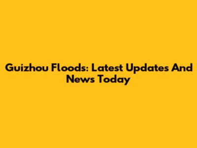 Guizhou Floods: Latest Updates And News Today