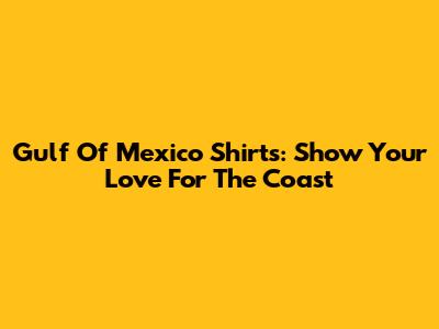 Gulf Of Mexico Shirts: Show Your Love For The Coast