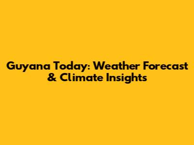 Guyana Today: Weather Forecast & Climate Insights