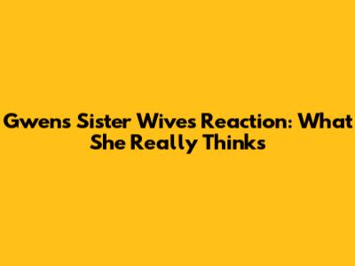 Gwen's Sister Wives Reaction: What She Really Thinks