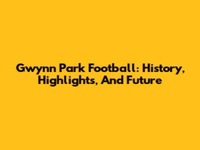 Gwynn Park Football: History, Highlights, And Future