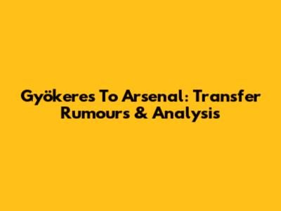 Gyökeres To Arsenal: Transfer Rumours & Analysis