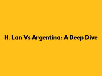H. Lan Vs Argentina: A Deep Dive