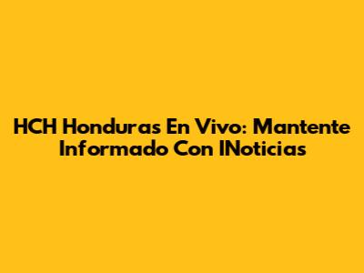 HCH Honduras En Vivo: Mantente Informado Con INoticias