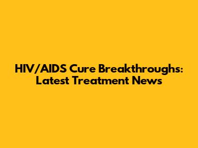 HIV/AIDS Cure Breakthroughs: Latest Treatment News