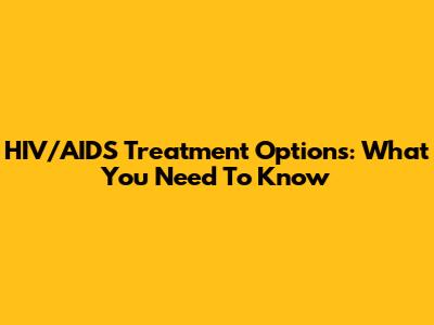 HIV/AIDS Treatment Options: What You Need To Know