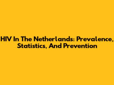 HIV In The Netherlands: Prevalence, Statistics, And Prevention