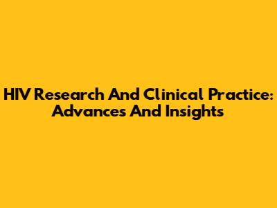 HIV Research And Clinical Practice: Advances And Insights