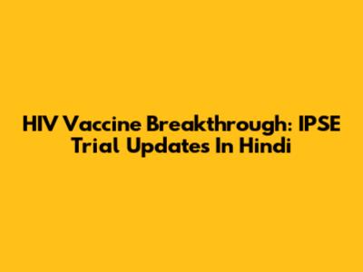 HIV Vaccine Breakthrough: IPSE Trial Updates In Hindi