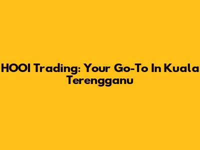 HOOI Trading: Your Go-To In Kuala Terengganu