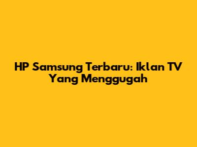 HP Samsung Terbaru: Iklan TV Yang Menggugah
