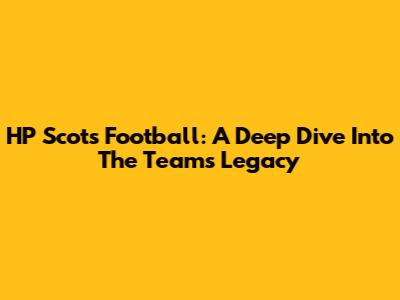 HP Scots Football: A Deep Dive Into The Team's Legacy
