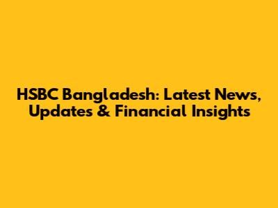 HSBC Bangladesh: Latest News, Updates & Financial Insights