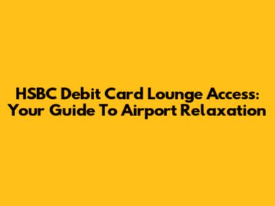 HSBC Debit Card Lounge Access: Your Guide To Airport Relaxation