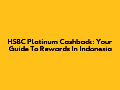 HSBC Platinum Cashback: Your Guide To Rewards In Indonesia