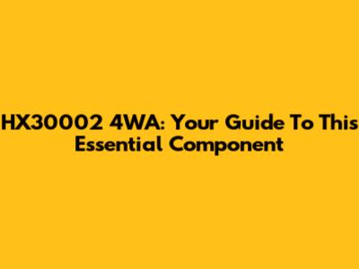 HX30002 4WA: Your Guide To This Essential Component