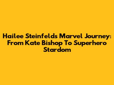 Hailee Steinfeld's Marvel Journey: From Kate Bishop To Superhero Stardom