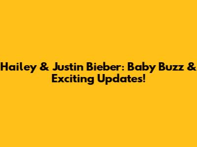 Hailey & Justin Bieber: Baby Buzz & Exciting Updates!