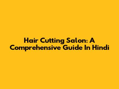 Hair Cutting Salon: A Comprehensive Guide In Hindi