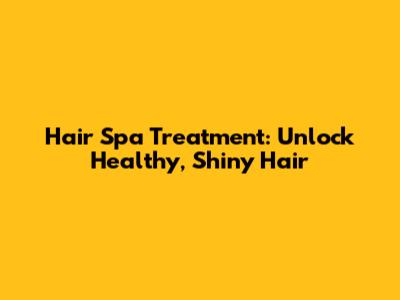 Hair Spa Treatment: Unlock Healthy, Shiny Hair