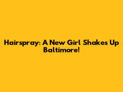 Hairspray: A New Girl Shakes Up Baltimore!