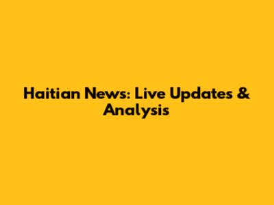 Haitian News: Live Updates & Analysis