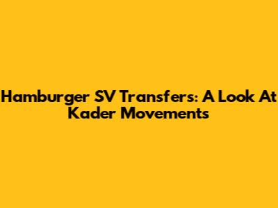 Hamburger SV Transfers: A Look At Kader Movements