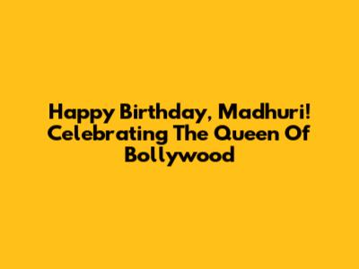 Happy Birthday, Madhuri! Celebrating The Queen Of Bollywood