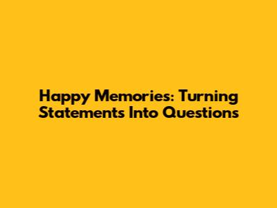 Happy Memories: Turning Statements Into Questions