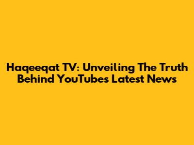 Haqeeqat TV: Unveiling The Truth Behind YouTube's Latest News