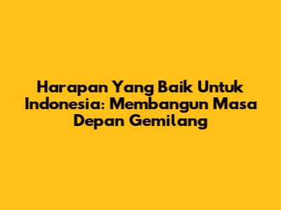 Harapan Yang Baik Untuk Indonesia: Membangun Masa Depan Gemilang