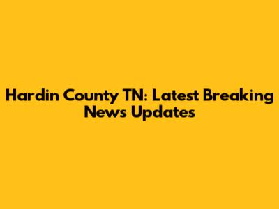 Hardin County TN: Latest Breaking News Updates