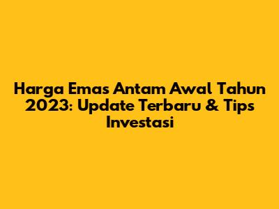 Harga Emas Antam Awal Tahun 2023: Update Terbaru & Tips Investasi