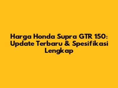 Harga Honda Supra GTR 150: Update Terbaru & Spesifikasi Lengkap