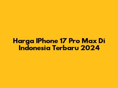 Harga IPhone 17 Pro Max Di Indonesia Terbaru 2024