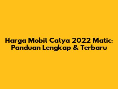 Harga Mobil Calya 2022 Matic: Panduan Lengkap & Terbaru