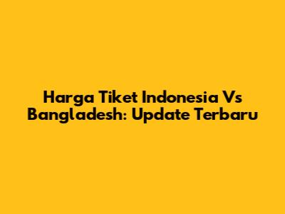 Harga Tiket Indonesia Vs Bangladesh: Update Terbaru