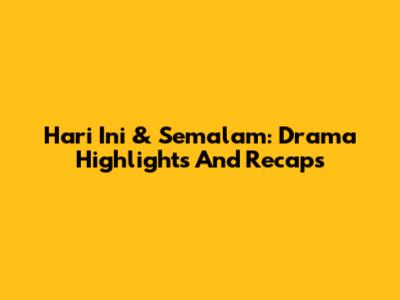 Hari Ini & Semalam: Drama Highlights And Recaps