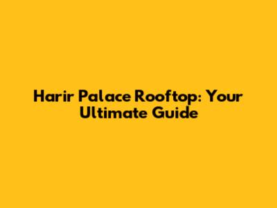Harir Palace Rooftop: Your Ultimate Guide