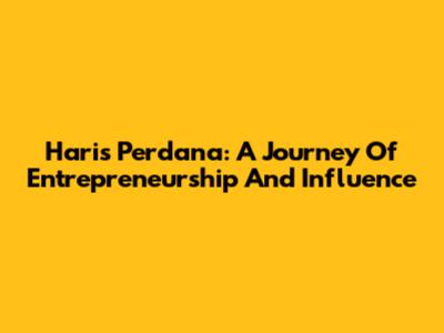 Haris Perdana: A Journey Of Entrepreneurship And Influence