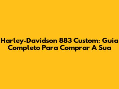 Harley-Davidson 883 Custom: Guia Completo Para Comprar A Sua
