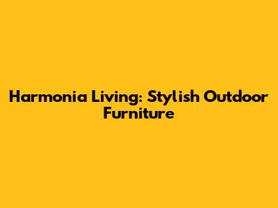 Harmonia Living: Stylish Outdoor Furniture